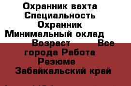 Охранник вахта › Специальность ­ Охранник › Минимальный оклад ­ 55 000 › Возраст ­ 43 - Все города Работа » Резюме   . Забайкальский край
